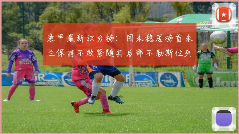 意甲最新积分榜：国米稳居榜首米兰保持不败紧随其后那不勒斯位列第三