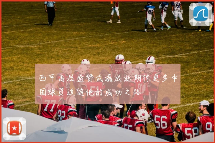 西甲高层盛赞武磊成就期待更多中国球员追随他的成功之路