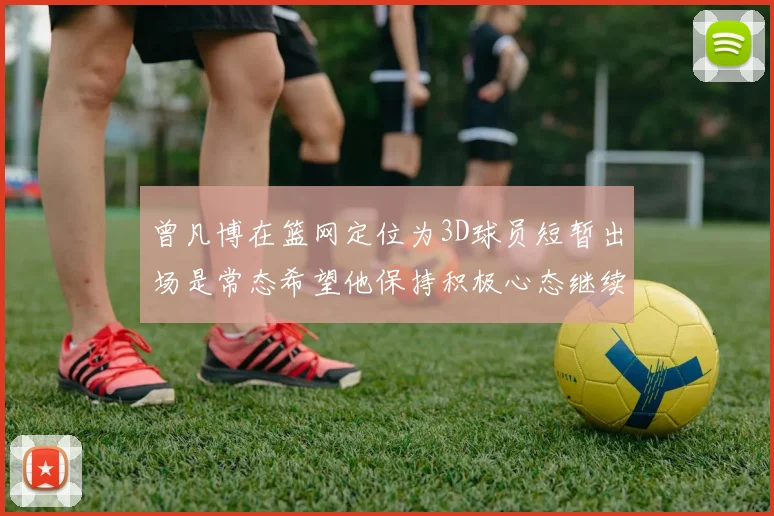 曾凡博在篮网定位为3D球员短暂出场是常态希望他保持积极心态继续努力