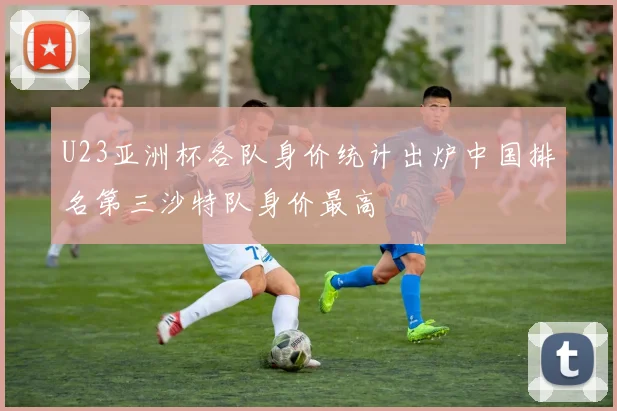U23亚洲杯各队身价统计出炉中国排名第三沙特队身价最高