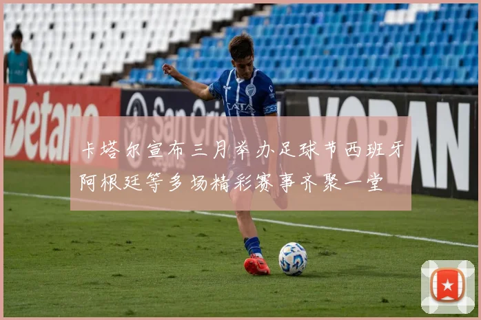 卡塔尔宣布三月举办足球节西班牙阿根廷等多场精彩赛事齐聚一堂