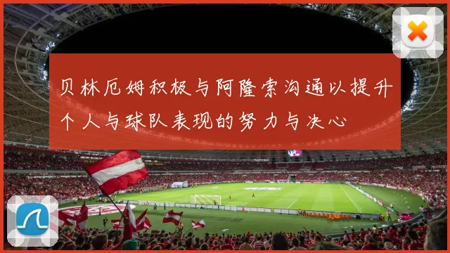 贝林厄姆积极与阿隆索沟通以提升个人与球队表现的努力与决心