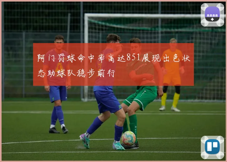 阿门罚球命中率高达851展现出色状态助球队稳步前行