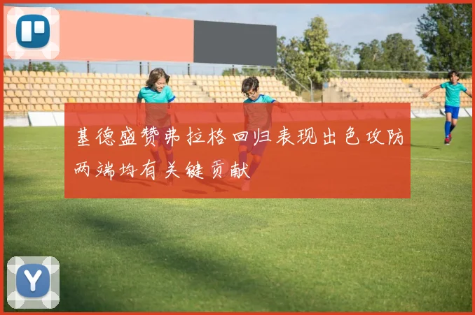 基德盛赞弗拉格回归表现出色攻防两端均有关键贡献