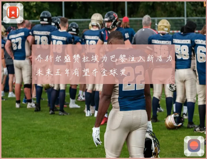 乔科尔盛赞杜埃为巴黎注入新活力未来五年有望夺金球奖