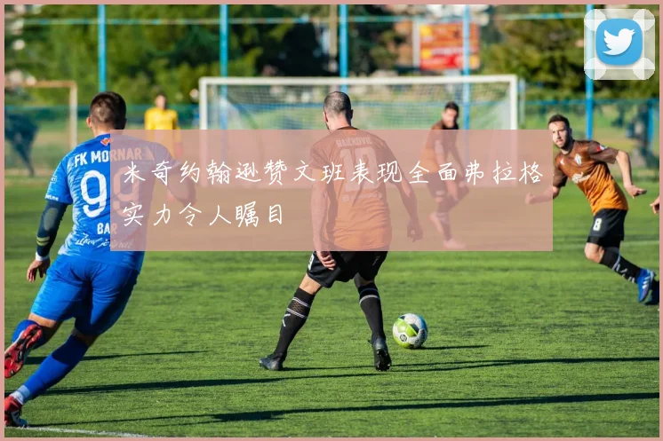 米奇约翰逊赞文班表现全面弗拉格实力令人瞩目