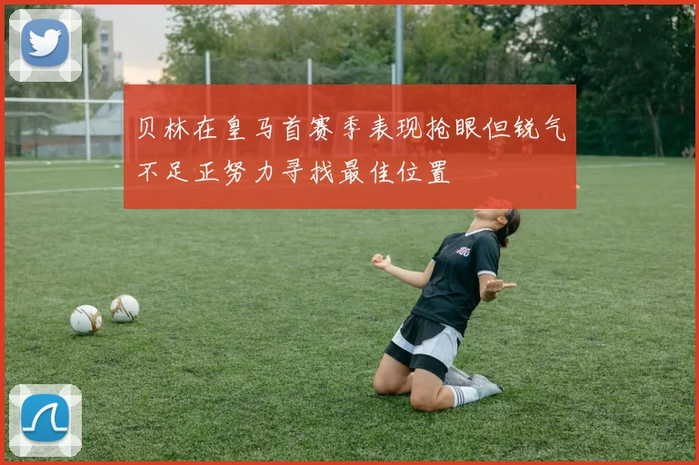贝林在皇马首赛季表现抢眼但锐气不足正努力寻找最佳位置