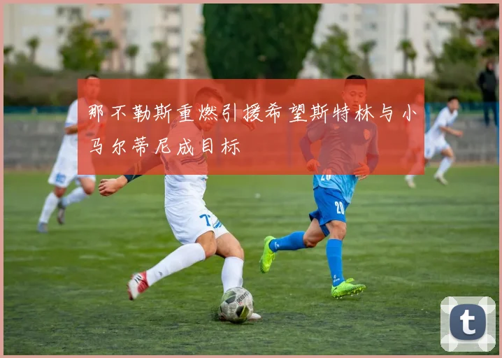 那不勒斯重燃引援希望斯特林与小马尔蒂尼成目标