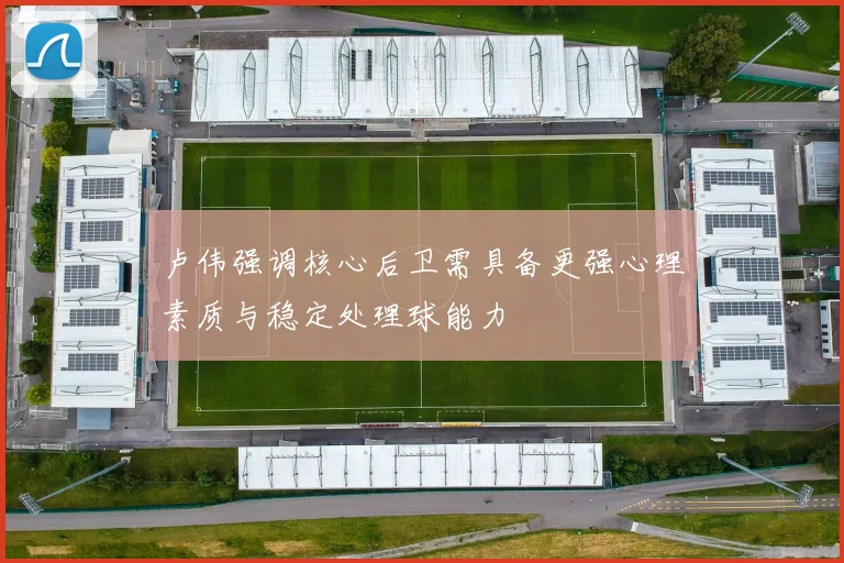 卢伟强调核心后卫需具备更强心理素质与稳定处理球能力