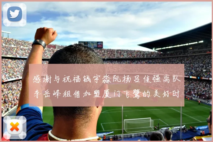 感谢与祝福钱宇淼阮杨吕佳强离队李岳峰租借加盟厦门飞鹭的美好时刻