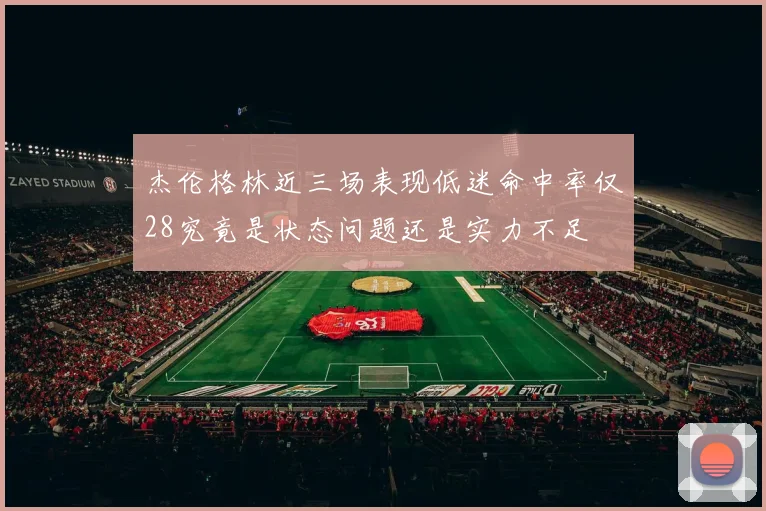 杰伦格林近三场表现低迷命中率仅28究竟是状态问题还是实力不足