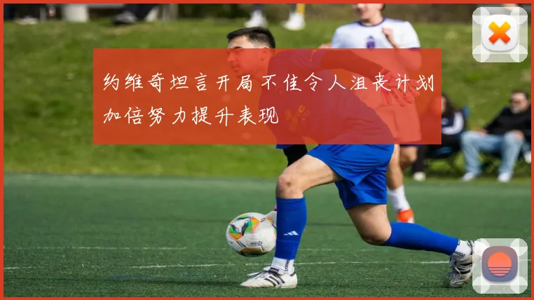 约维奇坦言开局不佳令人沮丧计划加倍努力提升表现