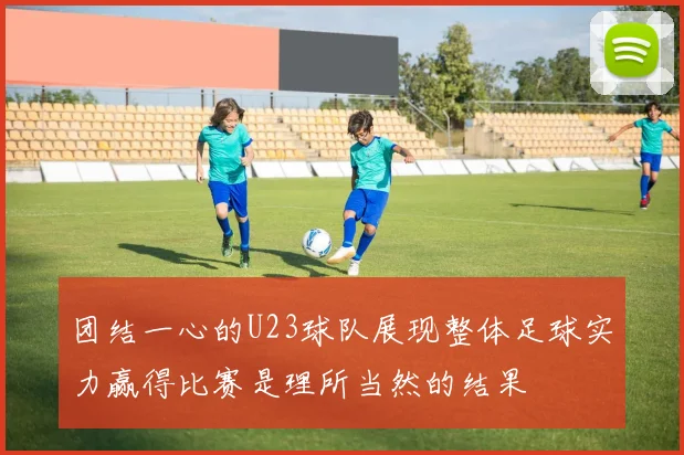 团结一心的U23球队展现整体足球实力赢得比赛是理所当然的结果