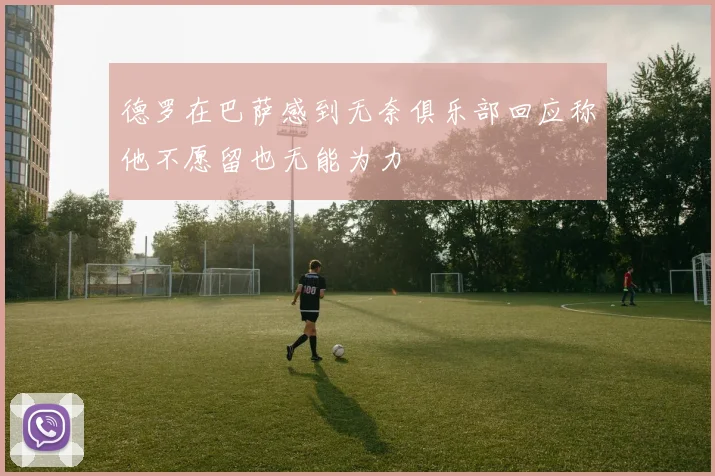 德罗在巴萨感到无奈俱乐部回应称他不愿留也无能为力