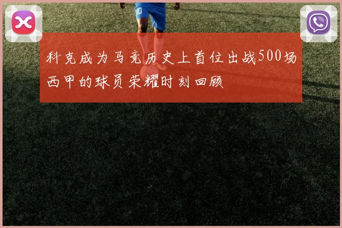 科克成为马竞历史上首位出战500场西甲的球员荣耀时刻回顾