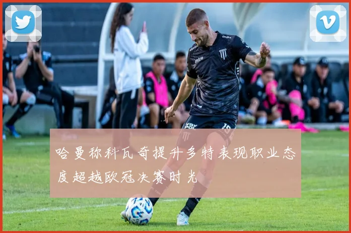 哈曼称科瓦奇提升多特表现职业态度超越欧冠决赛时光