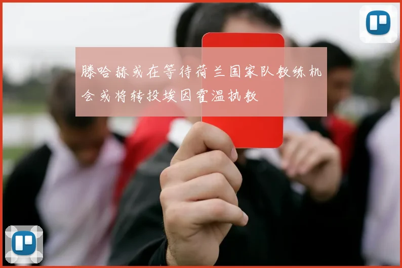 滕哈赫或在等待荷兰国家队教练机会或将转投埃因霍温执教