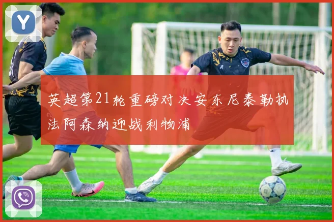 英超第21轮重磅对决安东尼泰勒执法阿森纳迎战利物浦