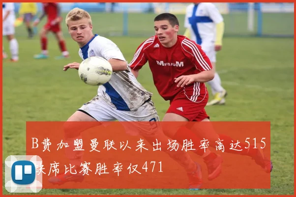 B费加盟曼联以来出场胜率高达515缺席比赛胜率仅471
