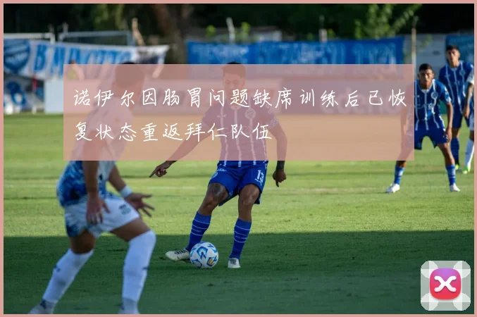 诺伊尔因肠胃问题缺席训练后已恢复状态重返拜仁队伍