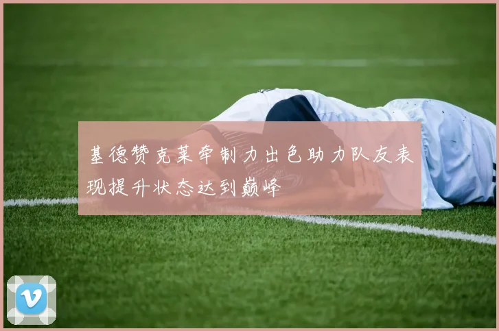 基德赞克莱牵制力出色助力队友表现提升状态达到巅峰