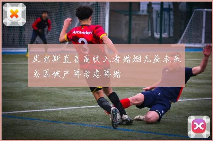 皮尔斯直言高收入者婚姻无益未来或因破产再考虑再婚