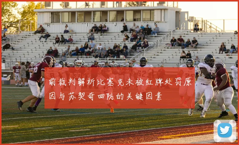前裁判解析比塞克未被红牌处罚原因与苏契奇回防的关键因素