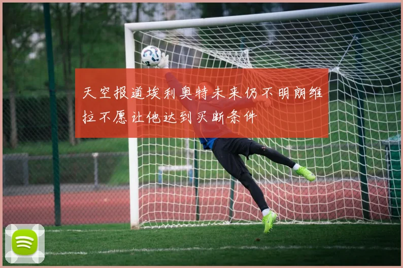 天空报道埃利奥特未来仍不明朗维拉不愿让他达到买断条件