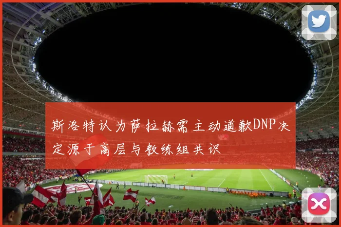 斯洛特认为萨拉赫需主动道歉DNP决定源于高层与教练组共识