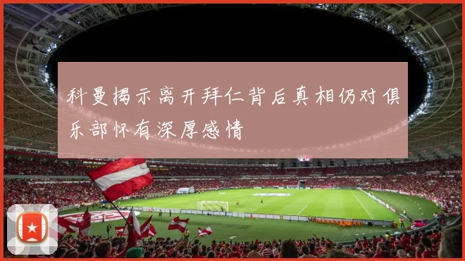 科曼揭示离开拜仁背后真相仍对俱乐部怀有深厚感情