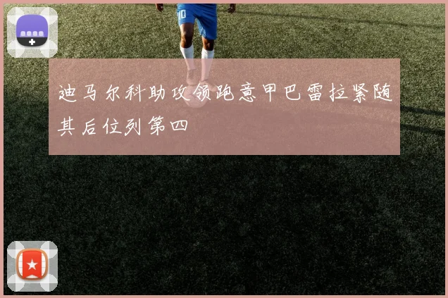 迪马尔科助攻领跑意甲巴雷拉紧随其后位列第四
