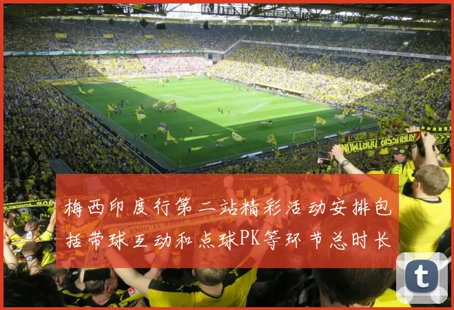 梅西印度行第二站精彩活动安排包括带球互动和点球PK等环节总时长80分钟