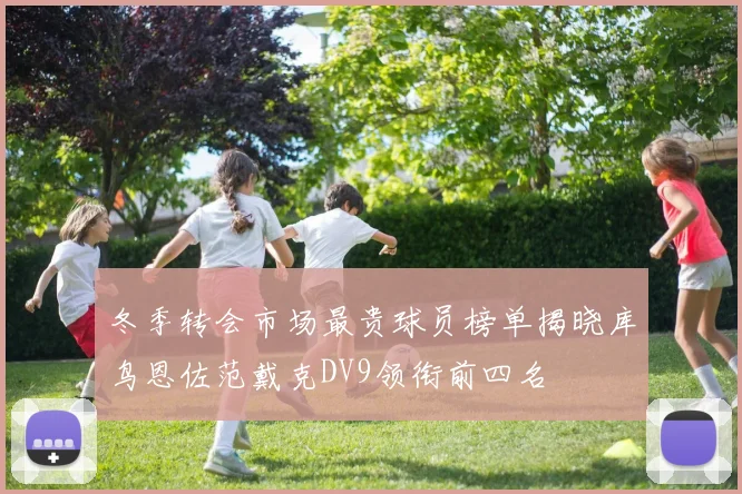 冬季转会市场最贵球员榜单揭晓库鸟恩佐范戴克DV9领衔前四名