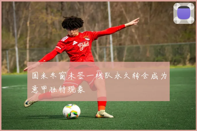 国米冬窗未签一线队永久转会成为意甲独特现象