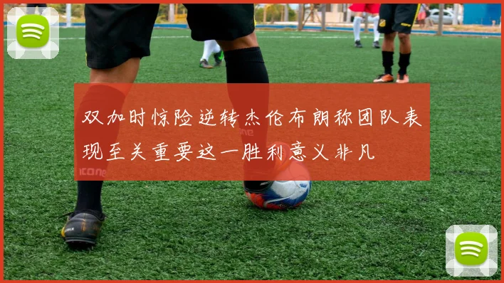 双加时惊险逆转杰伦布朗称团队表现至关重要这一胜利意义非凡