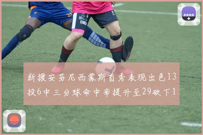 新援安芬尼西蒙斯首秀表现出色13投6中三分球命中率提升至29砍下18分3助攻