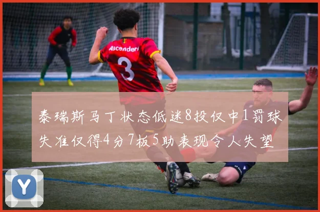 泰瑞斯马丁状态低迷8投仅中1罚球失准仅得4分7板5助表现令人失望