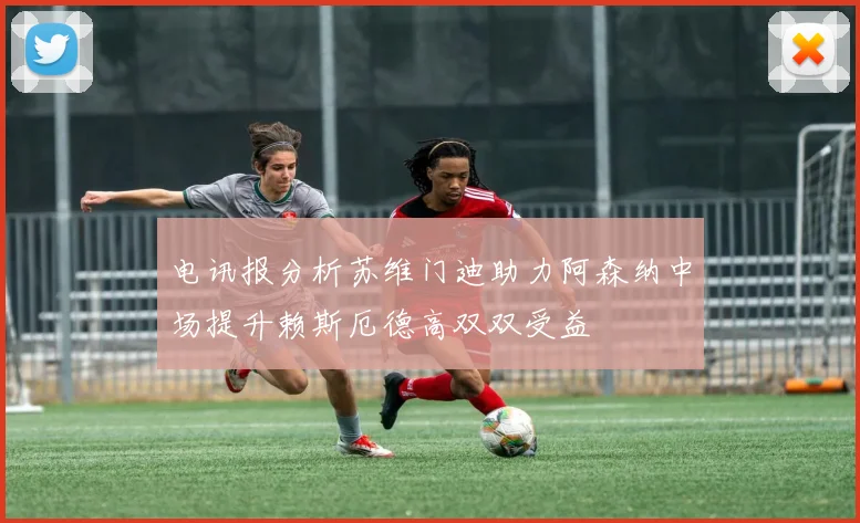 电讯报分析苏维门迪助力阿森纳中场提升赖斯厄德高双双受益