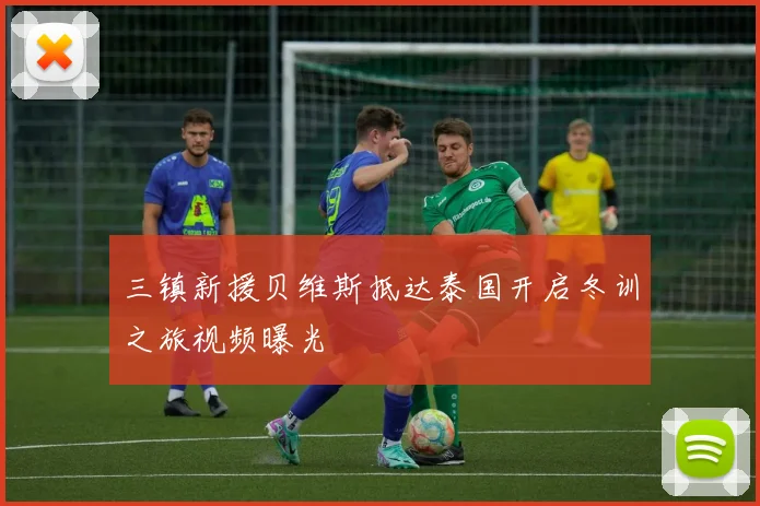 三镇新援贝维斯抵达泰国开启冬训之旅视频曝光