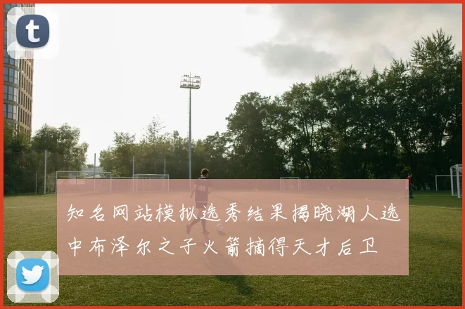 知名网站模拟选秀结果揭晓湖人选中布泽尔之子火箭摘得天才后卫