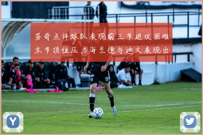 芬奇点评球队表现前三节进攻困难末节顶住压力海兰德与迪文表现出色