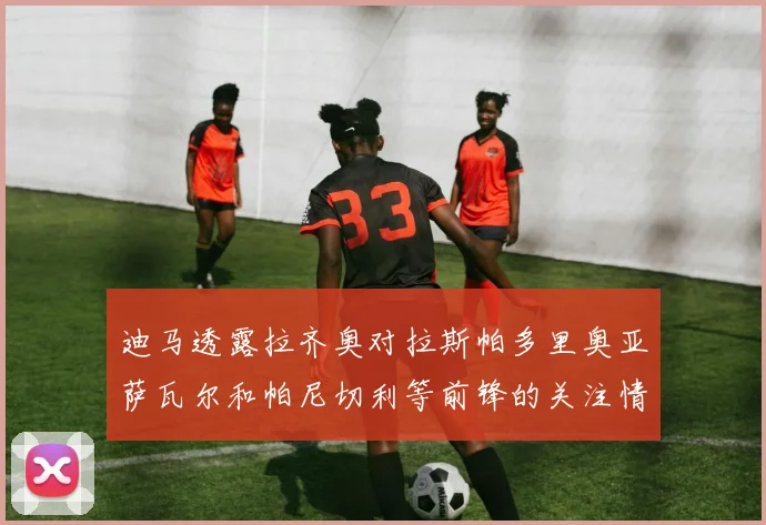 迪马透露拉齐奥对拉斯帕多里奥亚萨瓦尔和帕尼切利等前锋的关注情况