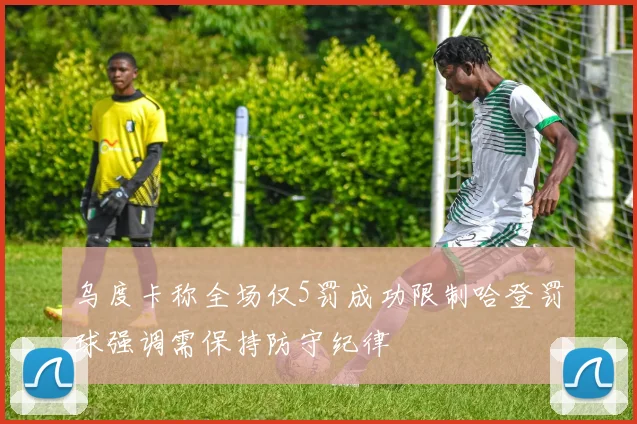 乌度卡称全场仅5罚成功限制哈登罚球强调需保持防守纪律